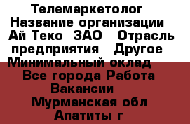 Телемаркетолог › Название организации ­ Ай-Теко, ЗАО › Отрасль предприятия ­ Другое › Минимальный оклад ­ 1 - Все города Работа » Вакансии   . Мурманская обл.,Апатиты г.